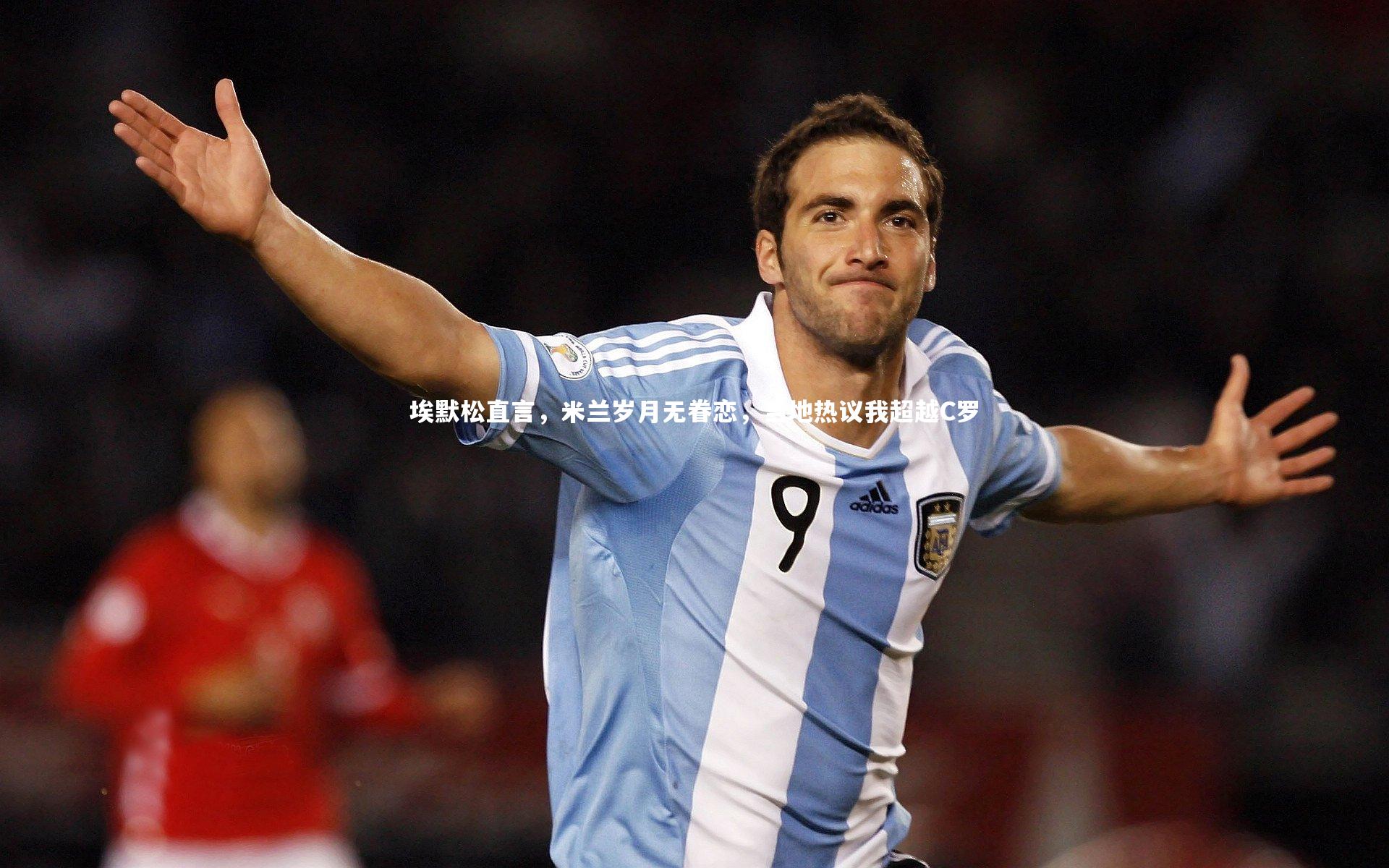 牛8体育|埃默松直言，米兰岁月无眷恋，当地热议我超越C罗