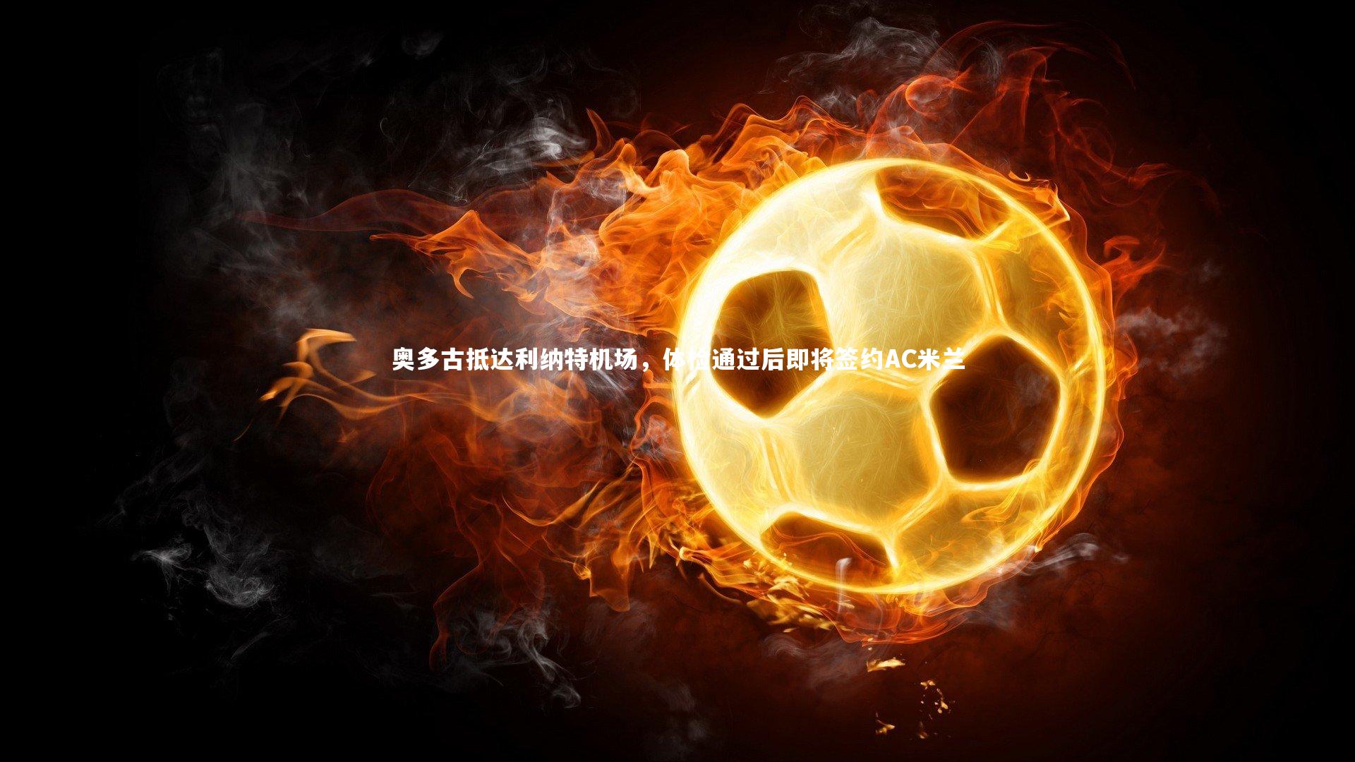 奥多古抵达利纳特机场，体检通过后即将签约AC米兰