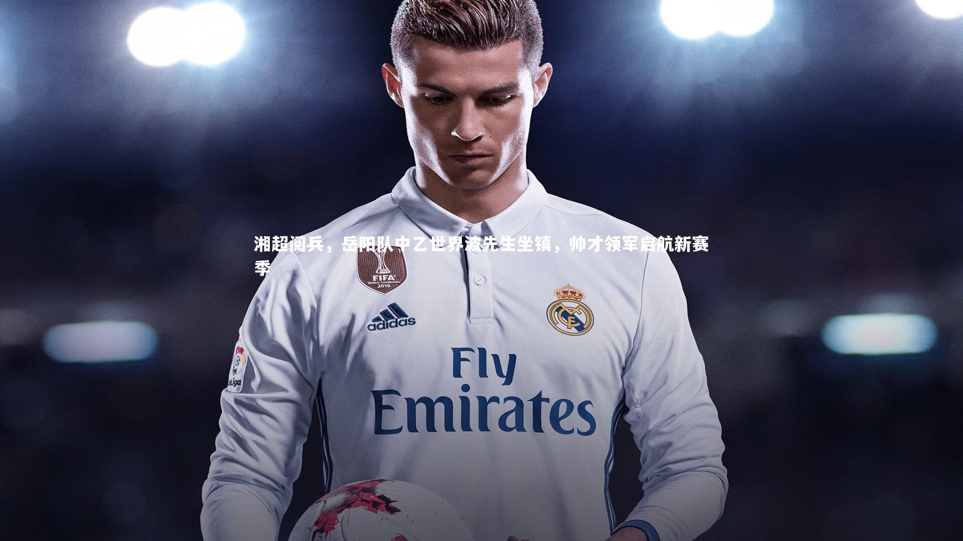 湘超阅兵,岳阳队中乙世界波先生坐镇,帅才领军启航新赛季