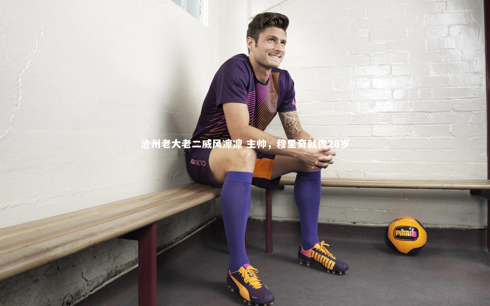 牛8体育：沧州老大老二威风凛凛 主帅，穆里奇就像28岁